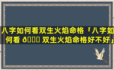 八字如何看双生火焰命格「八字如何看 🐞 双生火焰命格好不好」